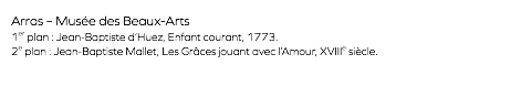 Arras – Musée des Beaux-Arts 1er plan : Jean-Baptiste d’Huez, Enfant courant, 1773. 2e plan : Jean-Baptiste Mallet, Les Grâces jouant avec l’Amour, XVIIIe siècle.