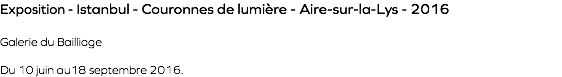 Exposition - Istanbul - Couronnes de lumière - Aire-sur-la-Lys - 2016 Galerie du Bailliage Du 10 juin au18 septembre 2016.